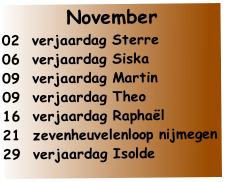 November 
02  verjaardag Sterre
06  verjaardag Siska
09  verjaardag Martin
09  verjaardag Theo
16  verjaardag Raphaël
21  zevenheuvelenloop nijmegen
29  verjaardag Isolde
